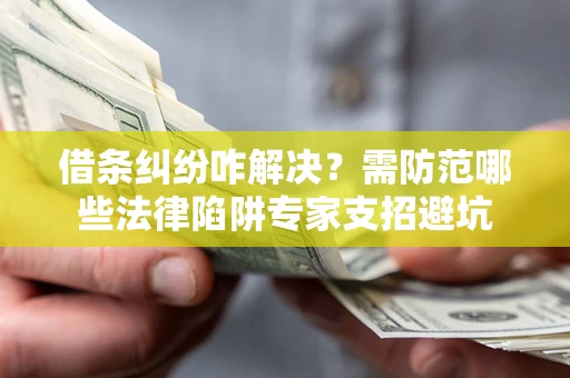北京借条纠纷咋解决？需防范哪些法律陷阱专家支招避坑