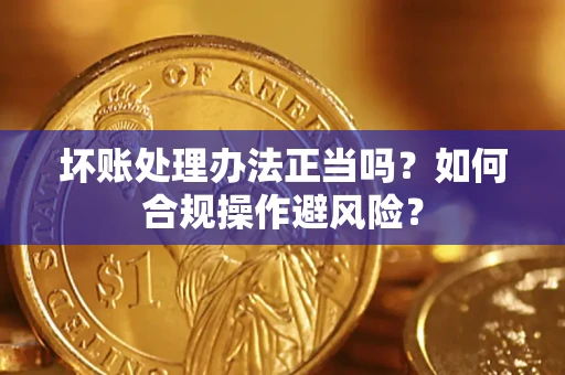 北京坏账处理办法正当吗？如何合规操作避风险？