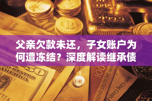北京父亲欠款未还，子女账户为何遭冻结？深度解读继承债务迷局