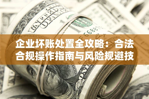 北京企业坏账处置全攻略：合法合规操作指南与风险规避技巧解析