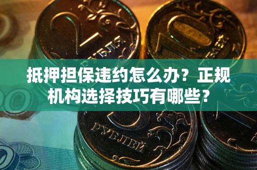 北京抵押担保违约怎么办？正规机构选择技巧有哪些？