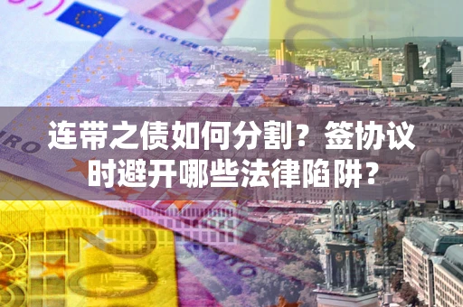 北京连带之债如何分割？签协议时避开哪些法律陷阱？