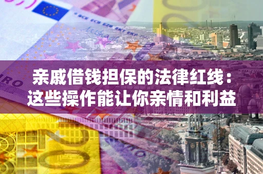 北京亲戚借钱担保的法律红线：这些操作能让你亲情和利益两不误