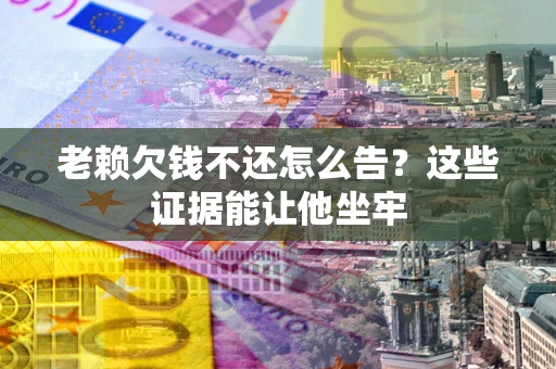 北京老赖欠钱不还怎么告？这些证据能让他坐牢