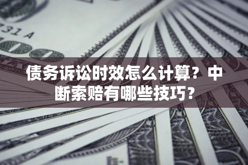 北京债务诉讼时效怎么计算？中断索赔有哪些技巧？