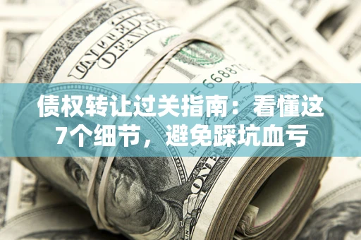 北京债权转让过关指南：看懂这7个细节，避免踩坑血亏