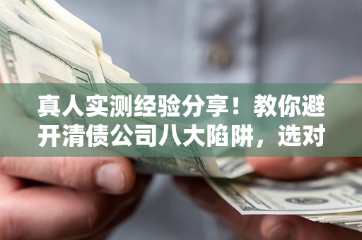 北京真人实测经验分享！教你避开清债公司八大陷阱，选对机构少走十年弯路