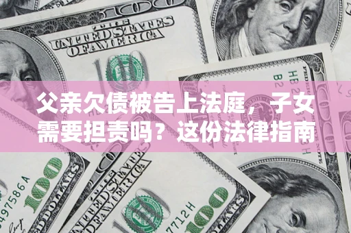 北京父亲欠债被告上法庭，子女需要担责吗？这份法律指南必须看完