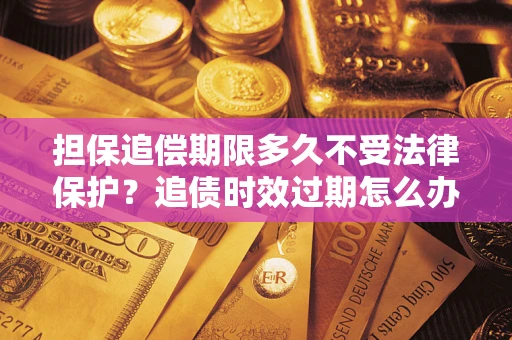 北京担保追偿期限多久不受法律保护？追债时效过期怎么办？