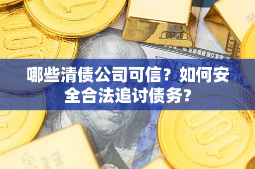 北京哪些清债公司可信？如何安全合法追讨债务？