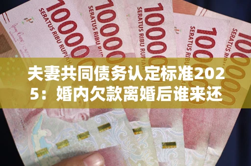 北京夫妻共同债务认定标准2025:婚内欠款离婚后谁来还? 北京夫妻共同债务认定标准2025:婚内欠款离婚后谁来还?