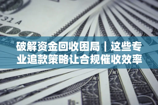 北京破解资金回收困局｜这些专业追款策略让合规催收效率翻倍
