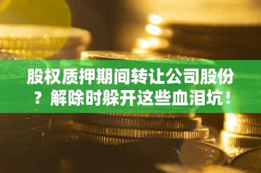 北京股权质押期间转让公司股份？解除时躲开这些血泪坑！