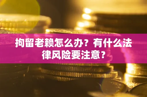 北京拘留老赖怎么办？有什么法律风险要注意？