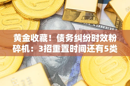 北京黄金收藏！债务纠纷时效粉碎机：3招重置时间还有5类不设年限的特殊债务