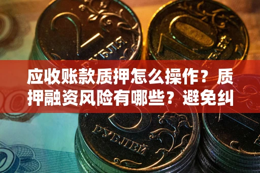 北京应收账款质押怎么操作？质押融资风险有哪些？避免纠纷高效融资技巧