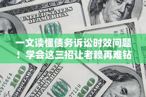 北京一文读懂债务诉讼时效问题！学会这三招让老赖再难钻空子