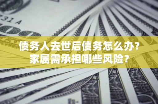 北京债务人去世后债务怎么办？家属需承担哪些风险？