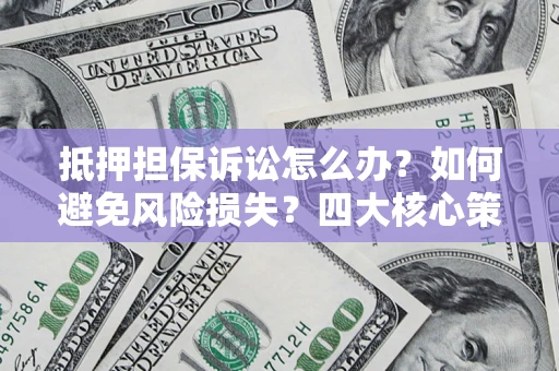 北京抵押担保诉讼怎么办？如何避免风险损失？四大核心策略全解读