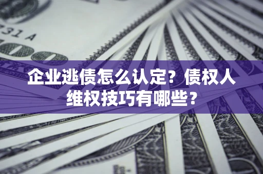 北京企业逃债怎么认定？债权人维权技巧有哪些？