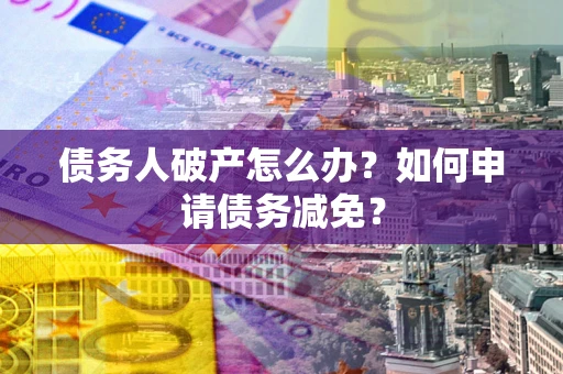 北京债务人破产怎么办？如何申请债务减免？