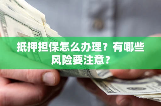 北京抵押担保怎么办理？有哪些风险要注意？