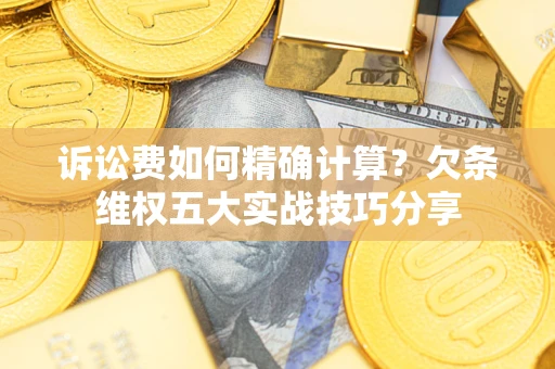 北京诉讼费如何精确计算？欠条维权五大实战技巧分享