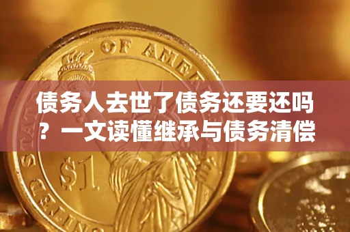 北京债务人去世了债务还要还吗？一文读懂继承与债务清偿
