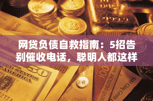 北京网贷负债自救指南：5招告别催收电话，聪明人都这样做