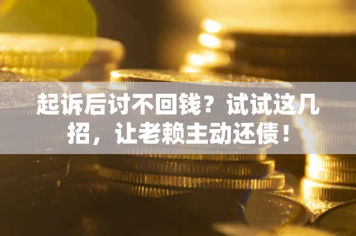 北京起诉后讨不回钱？试试这几招，让老赖主动还债！