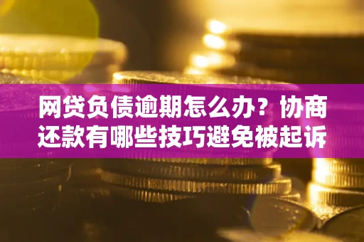 北京网贷负债逾期怎么办？协商还款有哪些技巧避免被起诉？