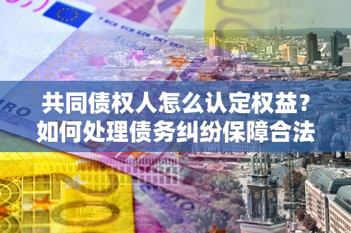 北京共同债权人怎么认定权益？如何处理债务纠纷保障合法权益？