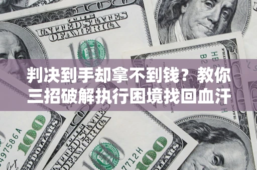 北京判决到手却拿不到钱？教你三招破解执行困境找回血汗钱