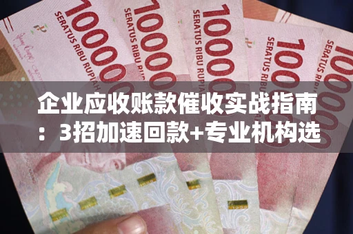 北京企业应收账款催收实战指南：3招加速回款+专业机构选择避坑