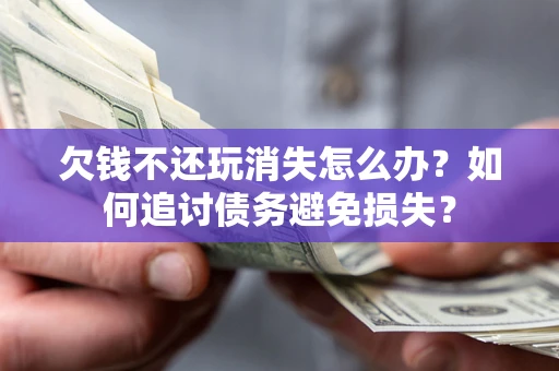 北京欠钱不还玩消失怎么办？如何追讨债务避免损失？