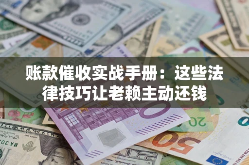 北京账款催收实战手册：这些法律技巧让老赖主动还钱