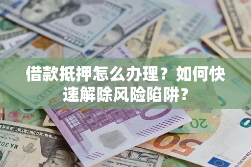 北京借款抵押怎么办理？如何快速解除风险陷阱？