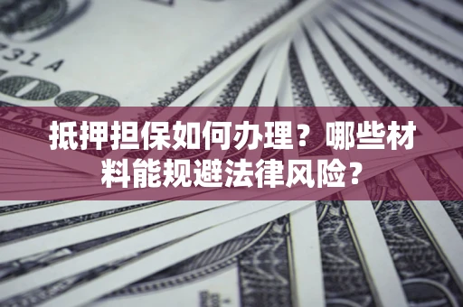 北京抵押担保如何办理？哪些材料能规避法律风险？