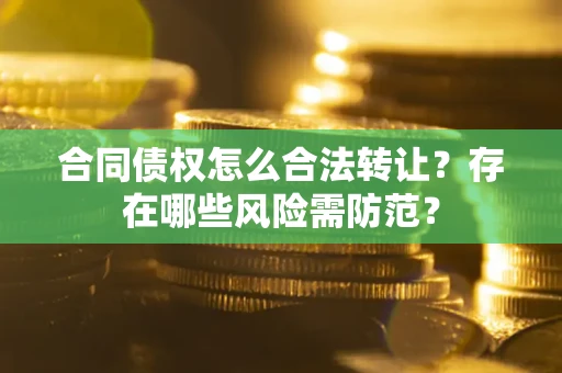 北京合同债权怎么合法转让？存在哪些风险需防范？