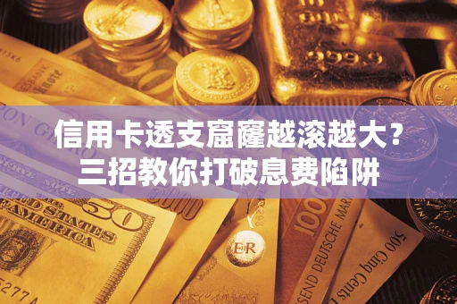 北京信用卡透支窟窿越滚越大？三招教你打破息费陷阱