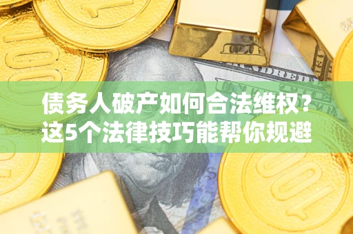 北京债务人破产如何合法维权？这5个法律技巧能帮你规避风险