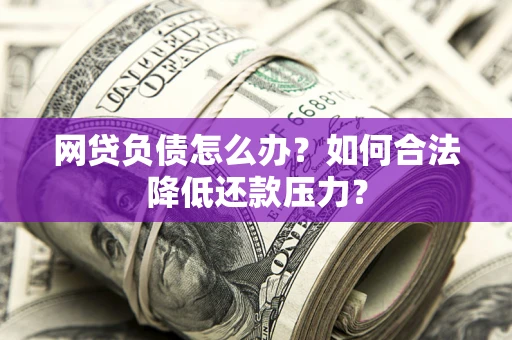 北京网贷负债怎么办？如何合法降低还款压力？