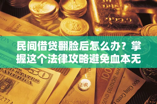 北京民间借贷翻脸后怎么办？掌握这个法律攻略避免血本无归