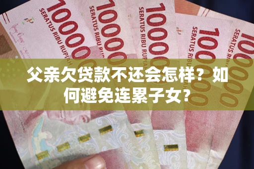 北京父亲欠贷款不还会怎样？如何避免连累子女？