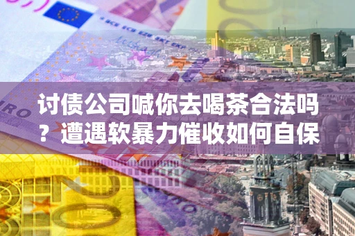 北京讨债公司喊你去喝茶合法吗？遭遇软暴力催收如何自保？