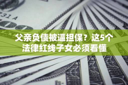 北京父亲负债被逼担保？这5个法律红线子女必须看懂