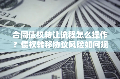 北京合同债权转让流程怎么操作？债权转移协议风险如何规避？