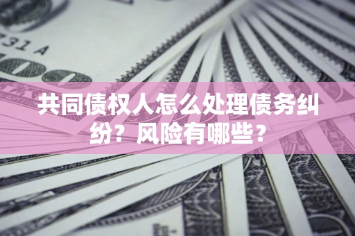 北京共同债权人怎么处理债务纠纷？风险有哪些？