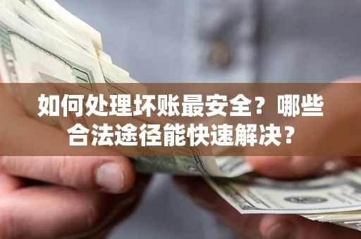 北京如何处理坏账最安全？哪些合法途径能快速解决？