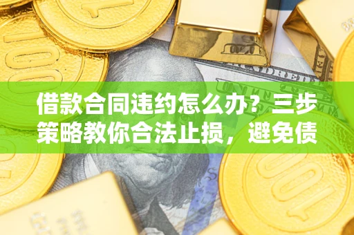 北京借款合同违约怎么办？三步策略教你合法止损，避免债务危机升级